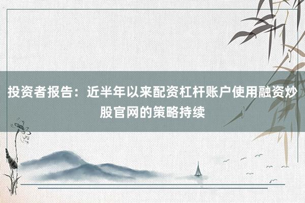 投资者报告：近半年以来配资杠杆账户使用融资炒股官网的策略持续