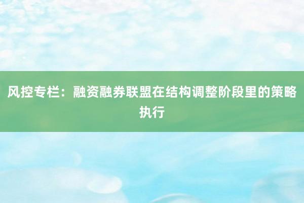 风控专栏：融资融券联盟在结构调整阶段里的策略执行
