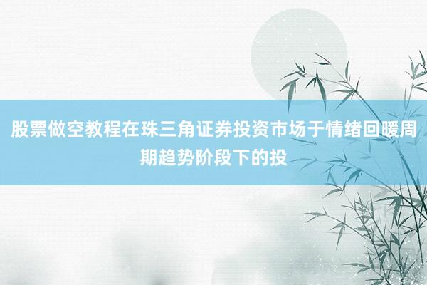 股票做空教程在珠三角证券投资市场于情绪回暖周期趋势阶段下的投