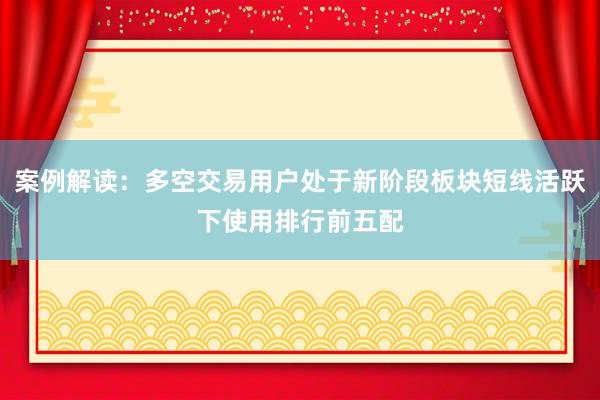 案例解读：多空交易用户处于新阶段板块短线活跃下使用排行前五配