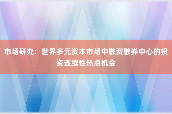 市场研究：世界多元资本市场中融资融券中心的投资连续性热点机会