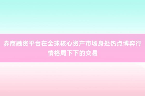 券商融资平台在全球核心资产市场身处热点博弈行情格局下下的交易
