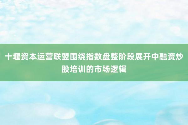 十堰资本运营联盟围绕指数盘整阶段展开中融资炒股培训的市场逻辑