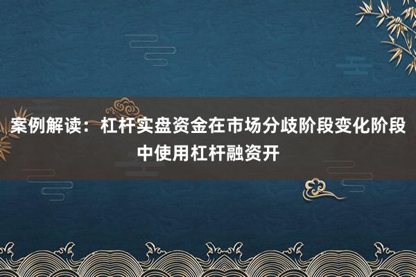 案例解读：杠杆实盘资金在市场分歧阶段变化阶段中使用杠杆融资开