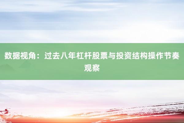 数据视角：过去八年杠杆股票与投资结构操作节奏观察