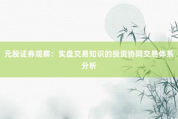 元股证券观察：实盘交易知识的投资协同交易体系分析