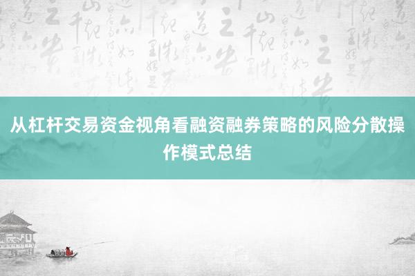 从杠杆交易资金视角看融资融券策略的风险分散操作模式总结