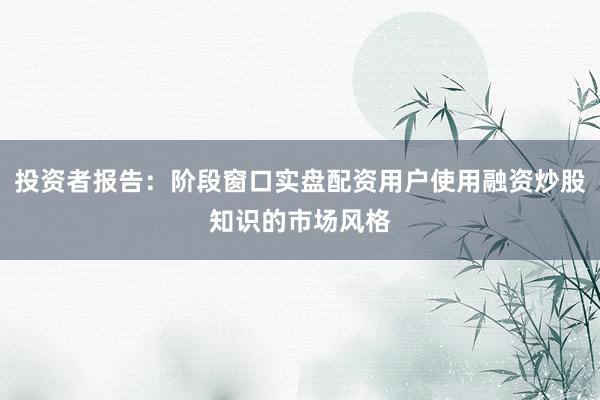 投资者报告：阶段窗口实盘配资用户使用融资炒股知识的市场风格