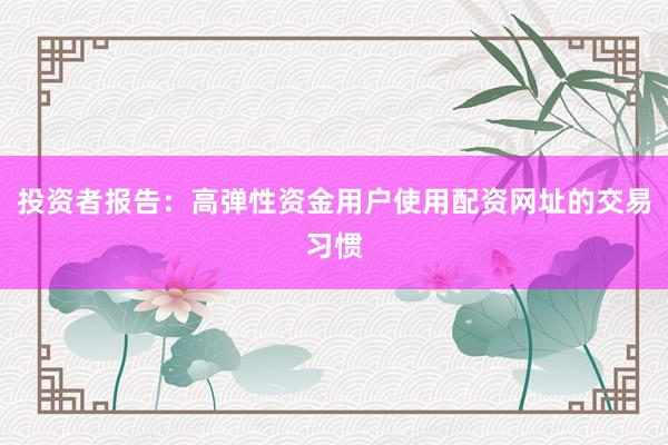 投资者报告：高弹性资金用户使用配资网址的交易习惯