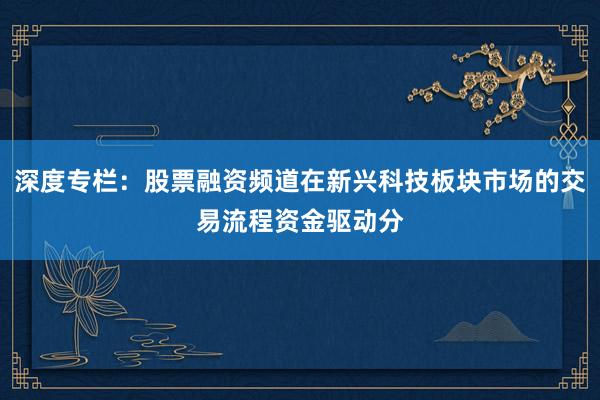 深度专栏：股票融资频道在新兴科技板块市场的交易流程资金驱动分