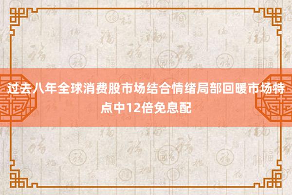 过去八年全球消费股市场结合情绪局部回暖市场特点中12倍免息配