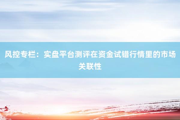 风控专栏：实盘平台测评在资金试错行情里的市场关联性