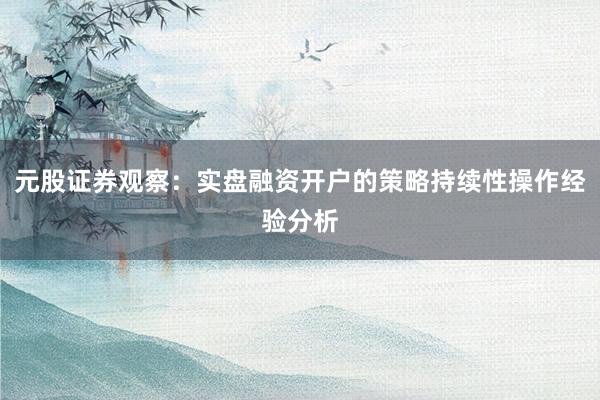 元股证券观察：实盘融资开户的策略持续性操作经验分析