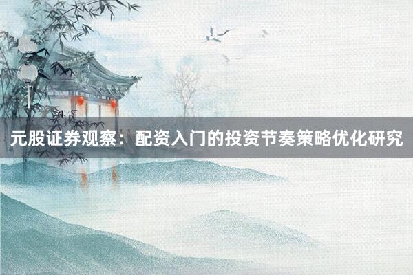 元股证券观察：配资入门的投资节奏策略优化研究