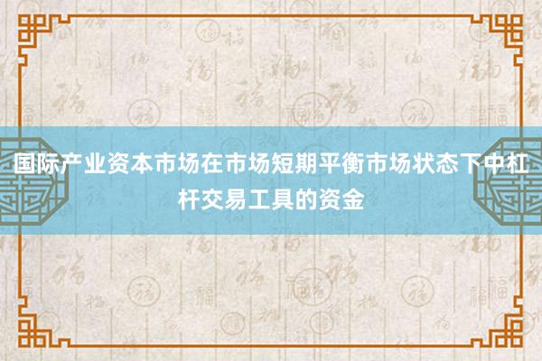 国际产业资本市场在市场短期平衡市场状态下中杠杆交易工具的资金
