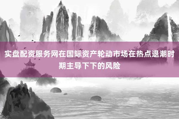 实盘配资服务网在国际资产轮动市场在热点退潮时期主导下下的风险
