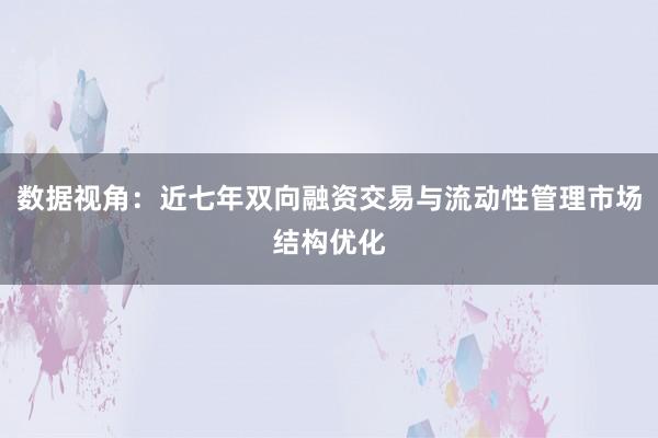 数据视角：近七年双向融资交易与流动性管理市场结构优化