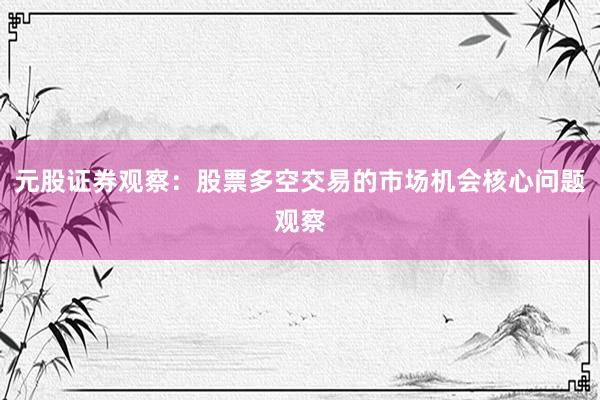 元股证券观察：股票多空交易的市场机会核心问题观察