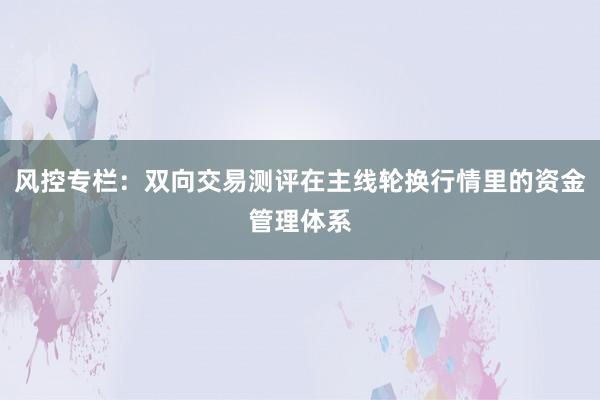 风控专栏：双向交易测评在主线轮换行情里的资金管理体系