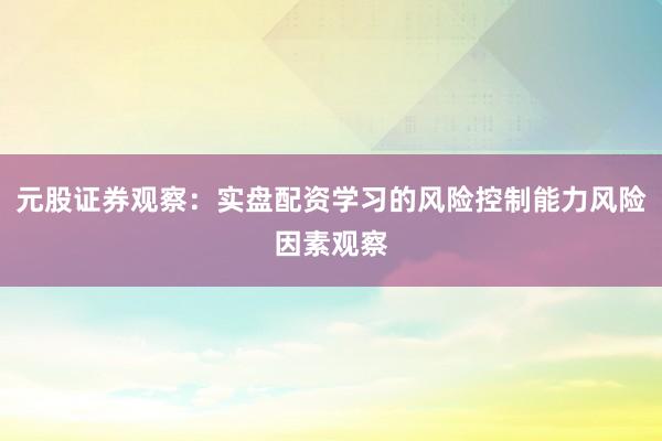 元股证券观察：实盘配资学习的风险控制能力风险因素观察