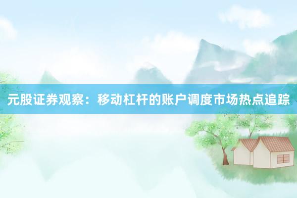 元股证券观察：移动杠杆的账户调度市场热点追踪