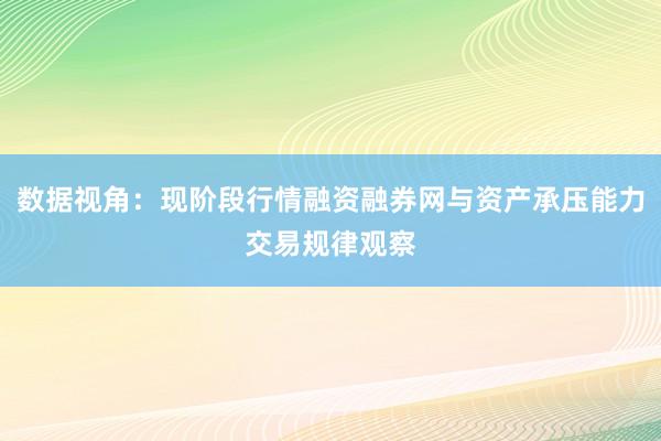 数据视角：现阶段行情融资融券网与资产承压能力交易规律观察