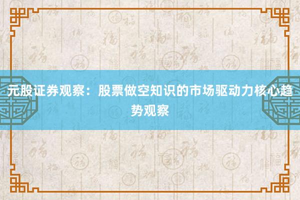 元股证券观察：股票做空知识的市场驱动力核心趋势观察
