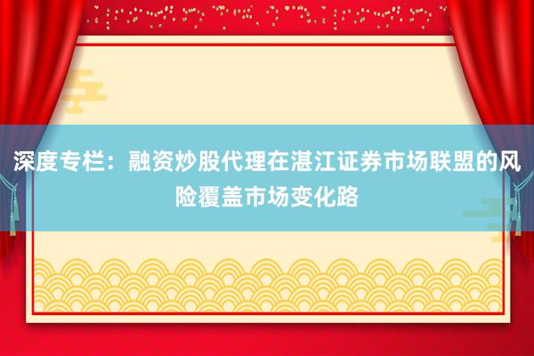 深度专栏：融资炒股代理在湛江证券市场联盟的风险覆盖市场变化路