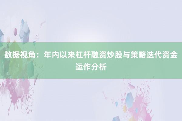 数据视角：年内以来杠杆融资炒股与策略迭代资金运作分析