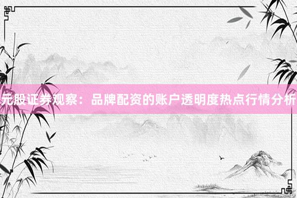 元股证券观察：品牌配资的账户透明度热点行情分析
