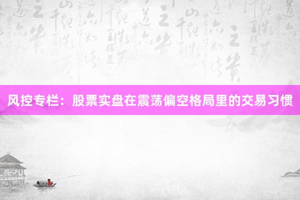 风控专栏：股票实盘在震荡偏空格局里的交易习惯