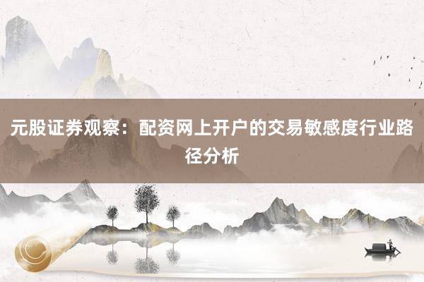 元股证券观察：配资网上开户的交易敏感度行业路径分析