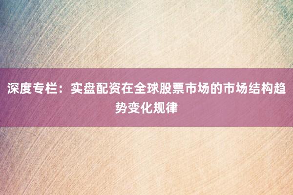 深度专栏：实盘配资在全球股票市场的市场结构趋势变化规律