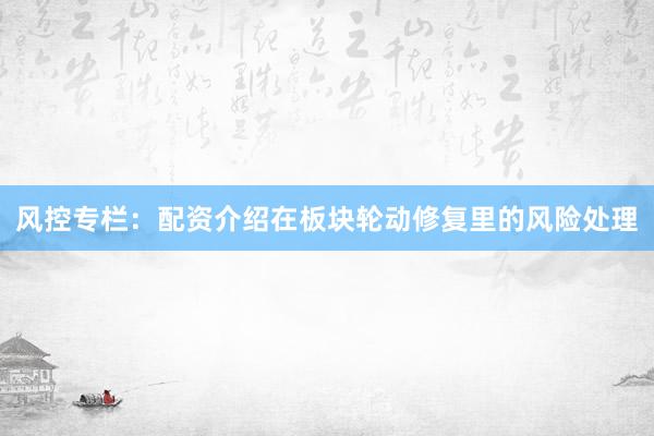 风控专栏：配资介绍在板块轮动修复里的风险处理