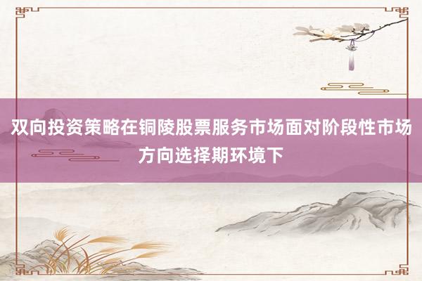 双向投资策略在铜陵股票服务市场面对阶段性市场方向选择期环境下