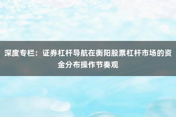 深度专栏：证券杠杆导航在衡阳股票杠杆市场的资金分布操作节奏观