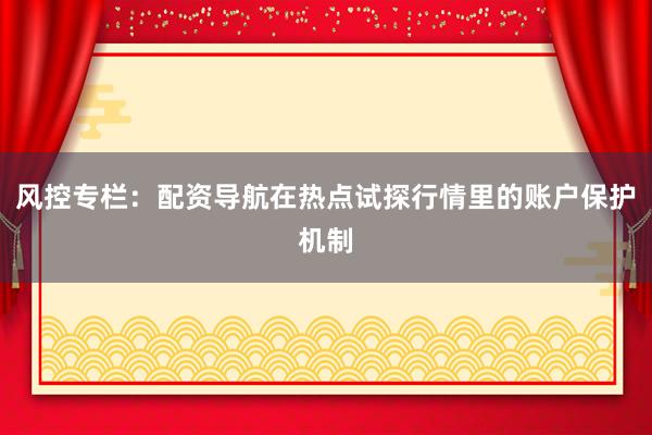 风控专栏：配资导航在热点试探行情里的账户保护机制