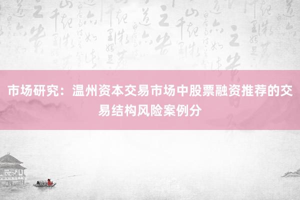 市场研究：温州资本交易市场中股票融资推荐的交易结构风险案例分