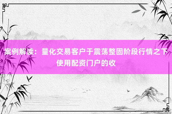 案例解读：量化交易客户于震荡整固阶段行情之下使用配资门户的收