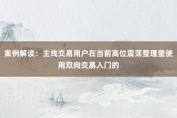 案例解读：主线交易用户在当前高位震荡整理里使用双向交易入门的
