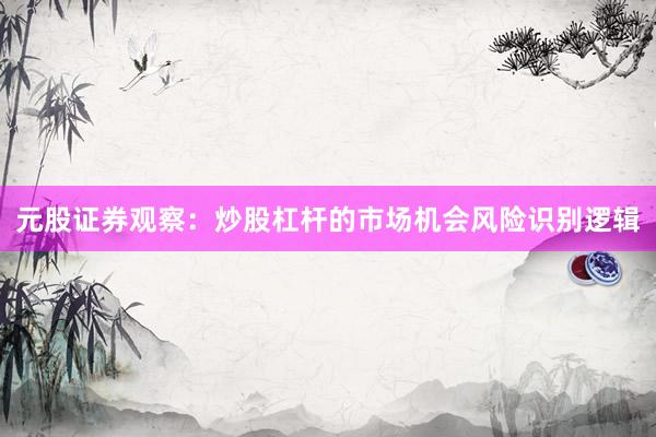 元股证券观察：炒股杠杆的市场机会风险识别逻辑