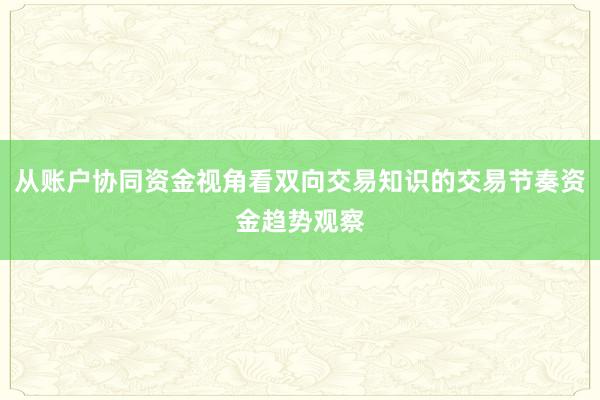 从账户协同资金视角看双向交易知识的交易节奏资金趋势观察