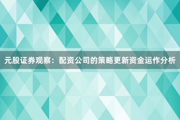 元股证券观察：配资公司的策略更新资金运作分析