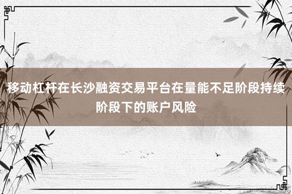 移动杠杆在长沙融资交易平台在量能不足阶段持续阶段下的账户风险