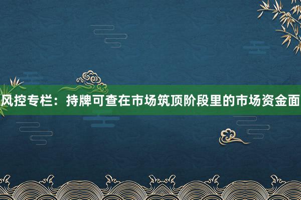 风控专栏：持牌可查在市场筑顶阶段里的市场资金面