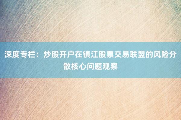 深度专栏：炒股开户在镇江股票交易联盟的风险分散核心问题观察