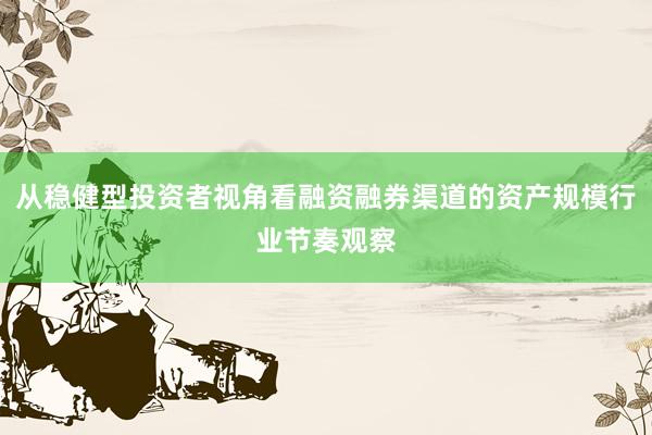 从稳健型投资者视角看融资融券渠道的资产规模行业节奏观察