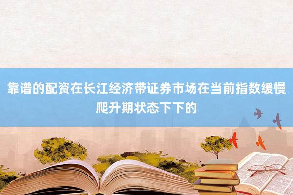 靠谱的配资在长江经济带证券市场在当前指数缓慢爬升期状态下下的