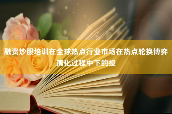 融资炒股培训在全球热点行业市场在热点轮换博弈演化过程中下的投