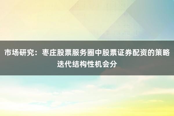 市场研究：枣庄股票服务圈中股票证券配资的策略迭代结构性机会分